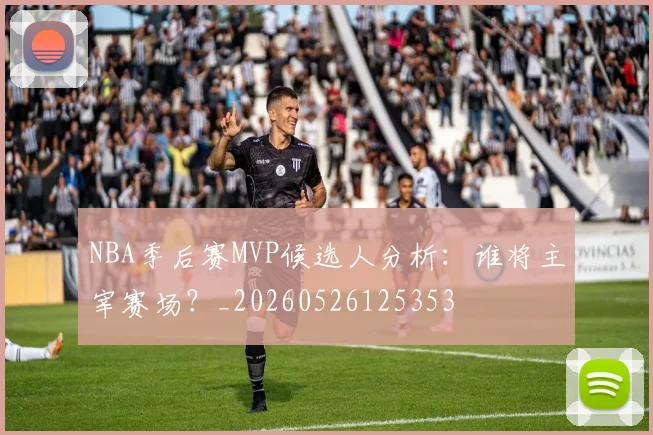 NBA季后赛MVP候选人分析：谁将主宰赛场？_20260526125353
