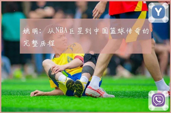 姚明：从NBA巨星到中国篮球传奇的完整历程