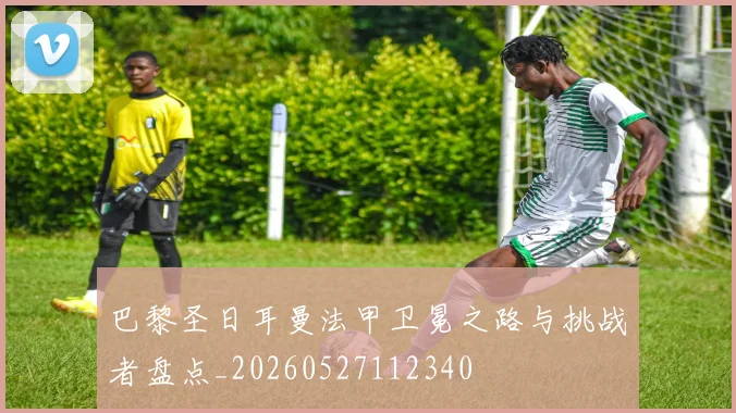 巴黎圣日耳曼法甲卫冕之路与挑战者盘点_20260527112340