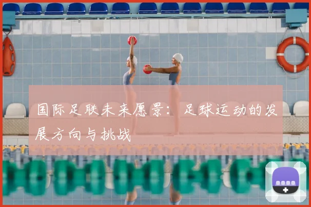 国际足联未来愿景:足球运动的发展方向与挑战