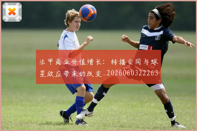 法甲商业价值增长:转播合同与球星效应带来的改变_20260603222634