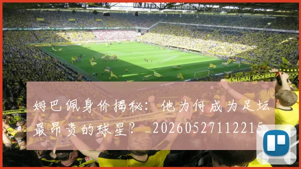 姆巴佩身价揭秘：他为何成为足坛最昂贵的球星？_20260527112215