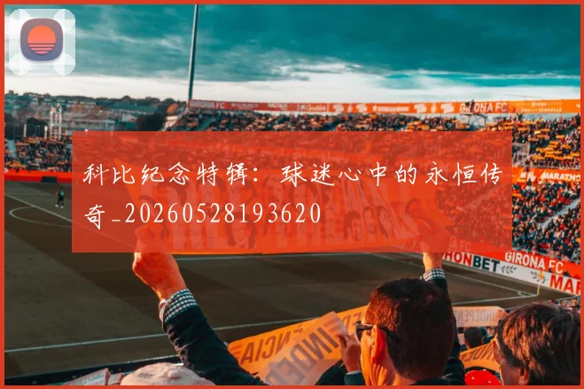 科比纪念特辑：球迷心中的永恒传奇_20260528193620