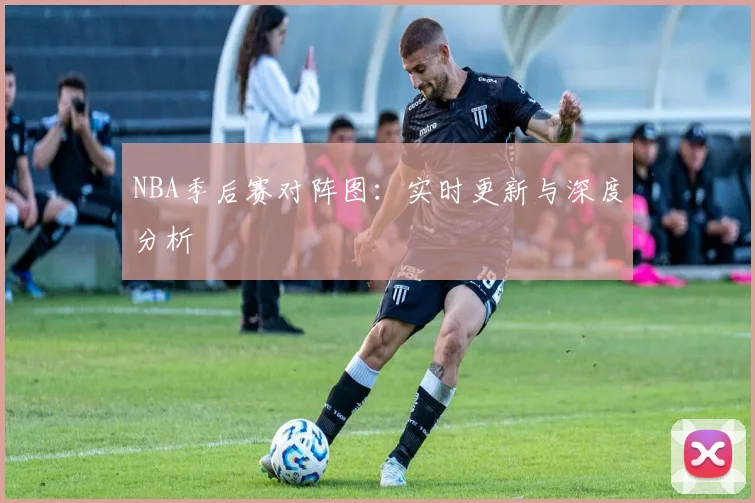 NBA季后赛对阵图:实时更新与深度分析