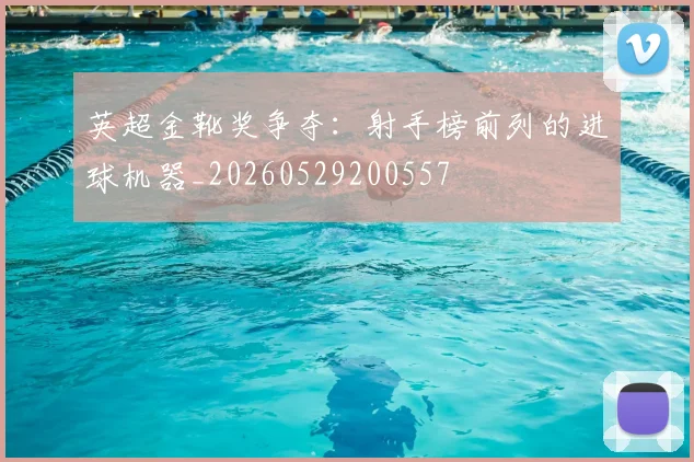 英超金靴奖争夺：射手榜前列的进球机器_20260529200557