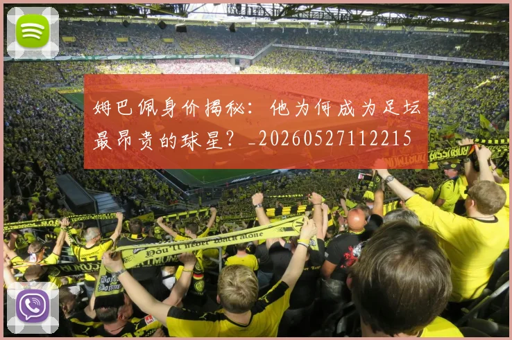 姆巴佩身价揭秘：他为何成为足坛最昂贵的球星？_20260527112215