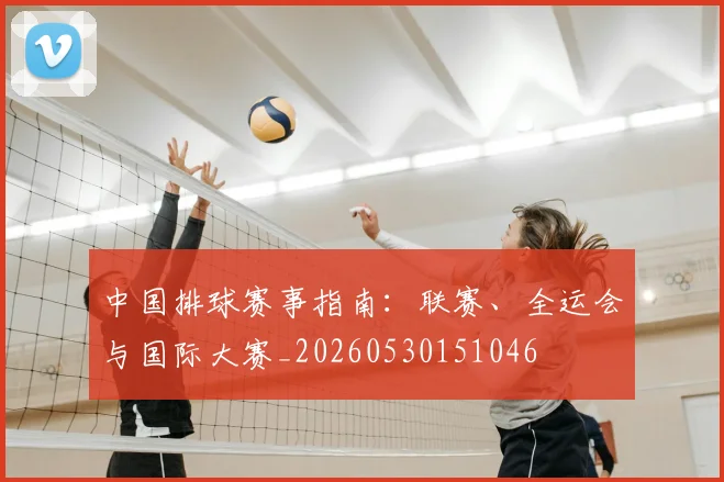 中国排球赛事指南：联赛、全运会与国际大赛_20260530151046