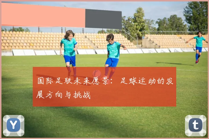 国际足联未来愿景:足球运动的发展方向与挑战