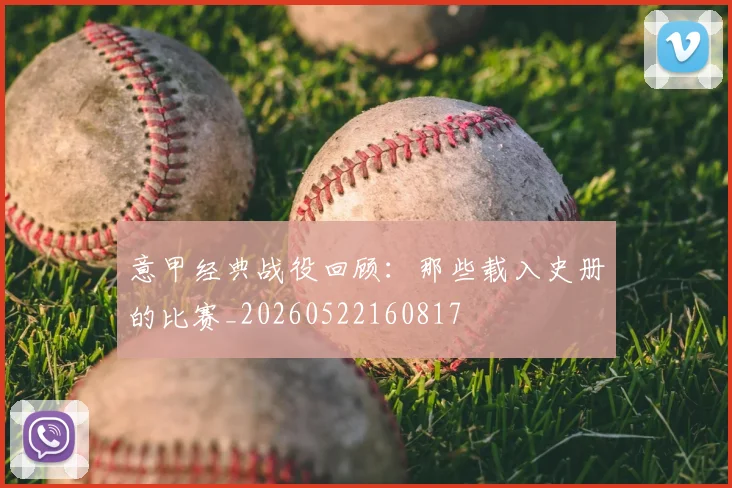 意甲经典战役回顾:那些载入史册的比赛_20260522160817