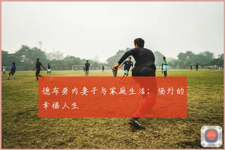 德布劳内妻子与家庭生活：场外的幸福人生