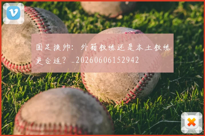 国足换帅:外籍教练还是本土教练更合适?_20260606152942