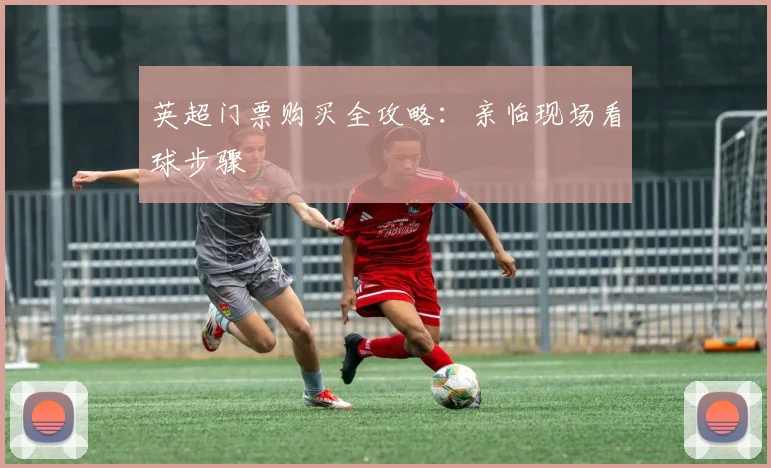 英超门票购买全攻略:亲临现场看球步骤