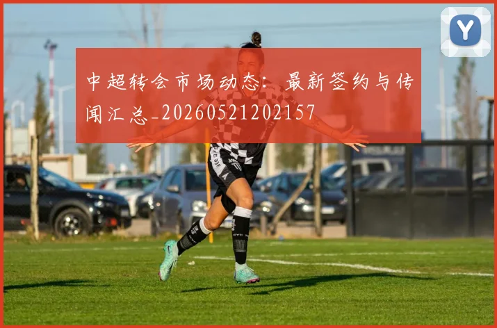 中超转会市场动态:最新签约与传闻汇总_20260521202157
