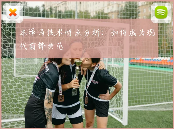 本泽马技术特点分析：如何成为现代前锋典范
