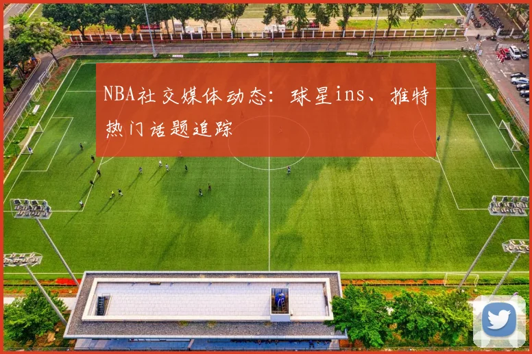 NBA社交媒体动态：球星ins、推特热门话题追踪
