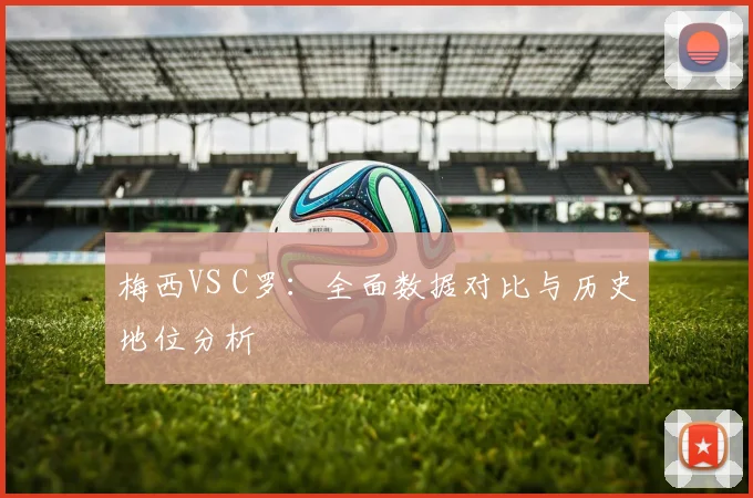 梅西VS C罗：全面数据对比与历史地位分析