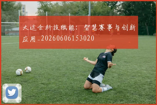 大运会科技赋能：智慧赛事与创新应用_20260606153020
