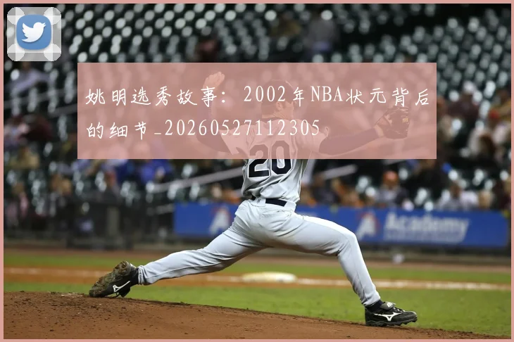 姚明选秀故事：2002年NBA状元背后的细节_20260527112305