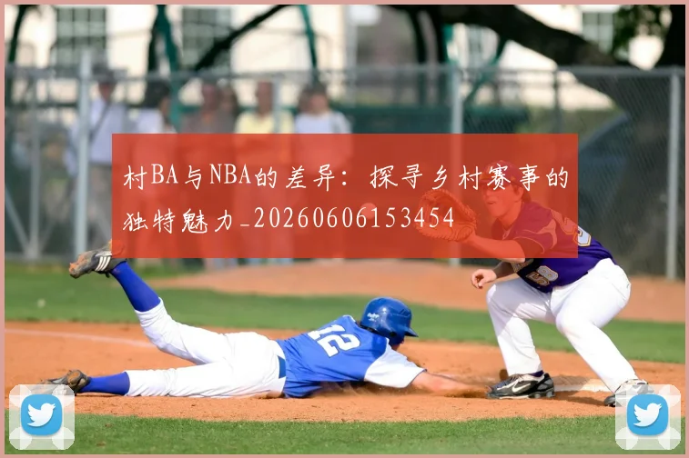 村BA与NBA的差异:探寻乡村赛事的独特魅力_20260606153454