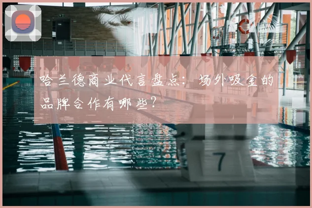 哈兰德商业代言盘点：场外吸金的品牌合作有哪些？