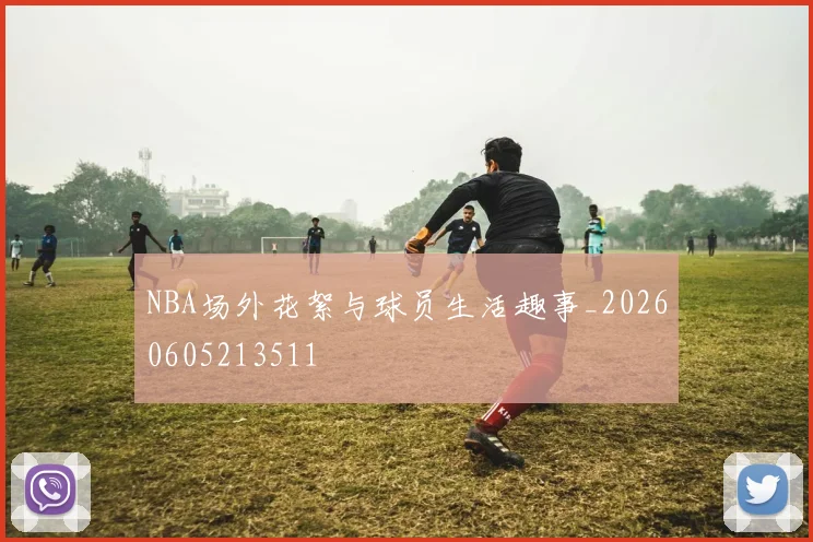 NBA场外花絮与球员生活趣事_20260605213511