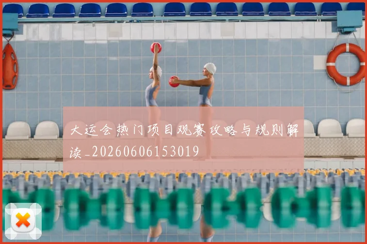 大运会热门项目观赛攻略与规则解读_20260606153019