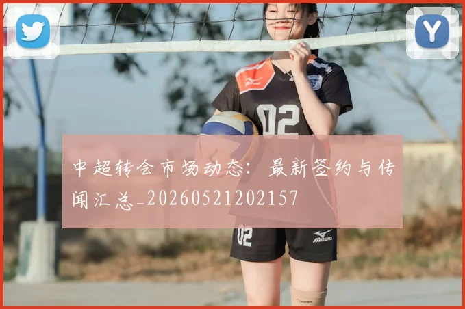 中超转会市场动态:最新签约与传闻汇总_20260521202157