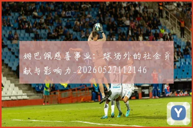 姆巴佩慈善事业：球场外的社会贡献与影响力_20260527112146
