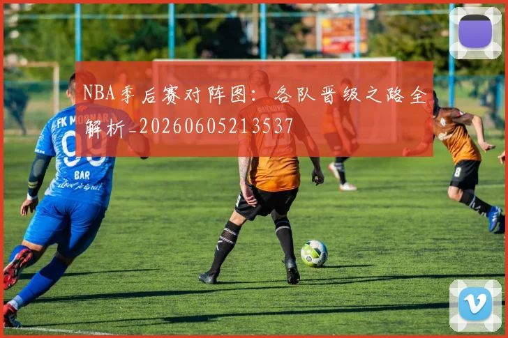 NBA季后赛对阵图：各队晋级之路全解析_20260605213537