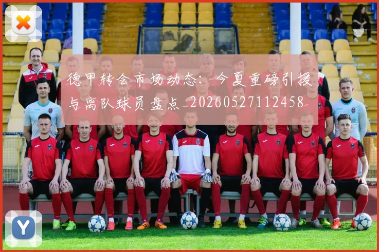 德甲转会市场动态:今夏重磅引援与离队球员盘点_20260527112458