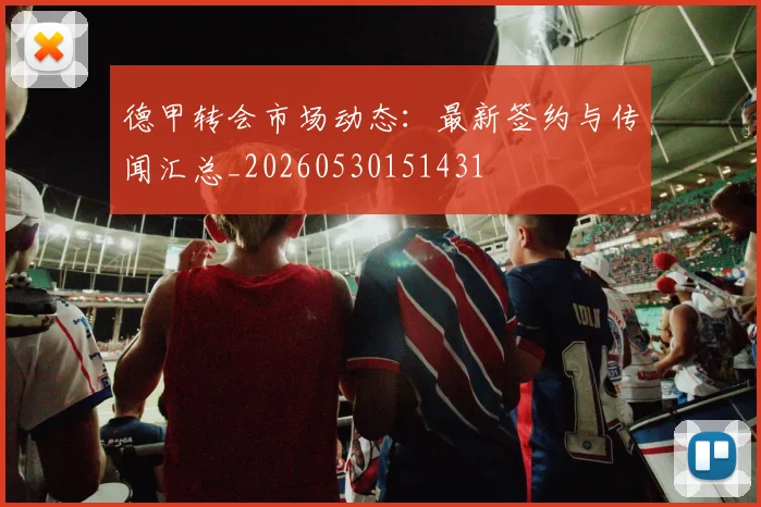 德甲转会市场动态:最新签约与传闻汇总_20260530151431