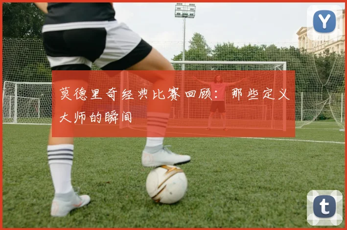 莫德里奇经典比赛回顾:那些定义大师的瞬间