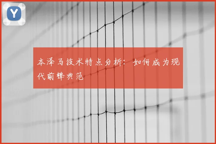 本泽马技术特点分析：如何成为现代前锋典范