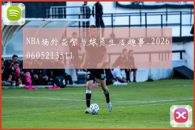 NBA场外花絮与球员生活趣事_20260605213511