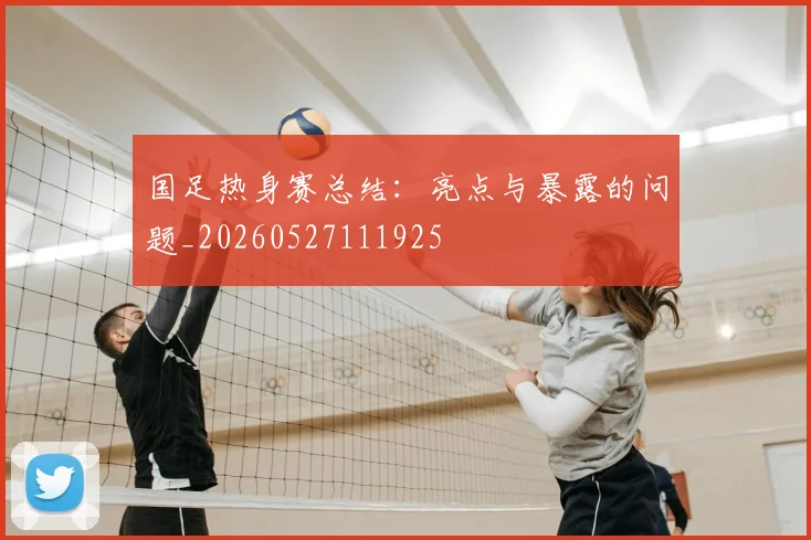 国足热身赛总结:亮点与暴露的问题_20260527111925
