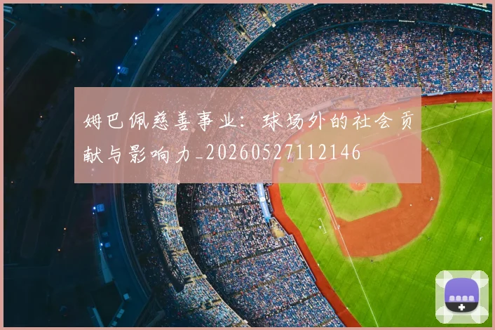 姆巴佩慈善事业：球场外的社会贡献与影响力_20260527112146