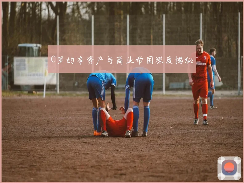 C罗的净资产与商业帝国深度揭秘
