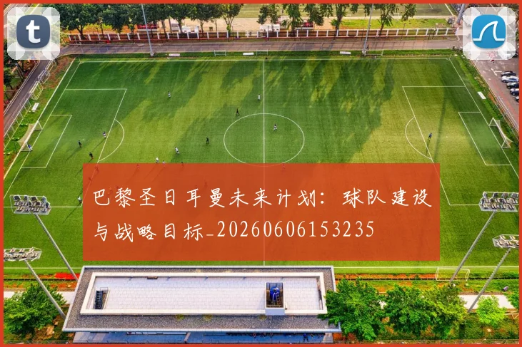 巴黎圣日耳曼未来计划：球队建设与战略目标_20260606153235
