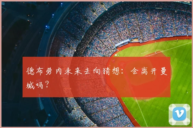 德布劳内未来去向猜想：会离开曼城吗？