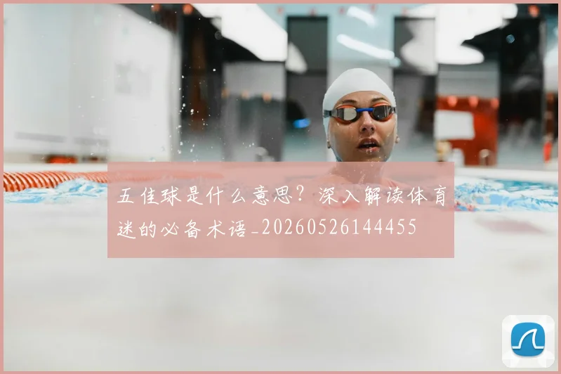 五佳球是什么意思？深入解读体育迷的必备术语_20260526144455