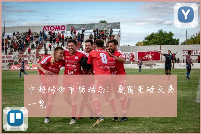 中超转会市场动态:夏窗重磅交易一览