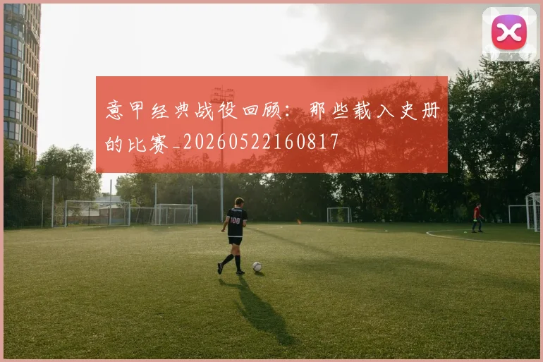 意甲经典战役回顾：那些载入史册的比赛_20260522160817