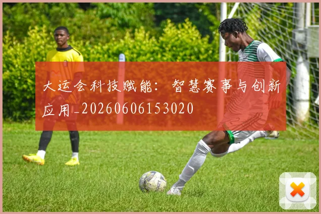 大运会科技赋能：智慧赛事与创新应用_20260606153020