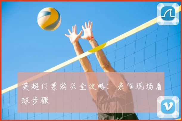 英超门票购买全攻略：亲临现场看球步骤