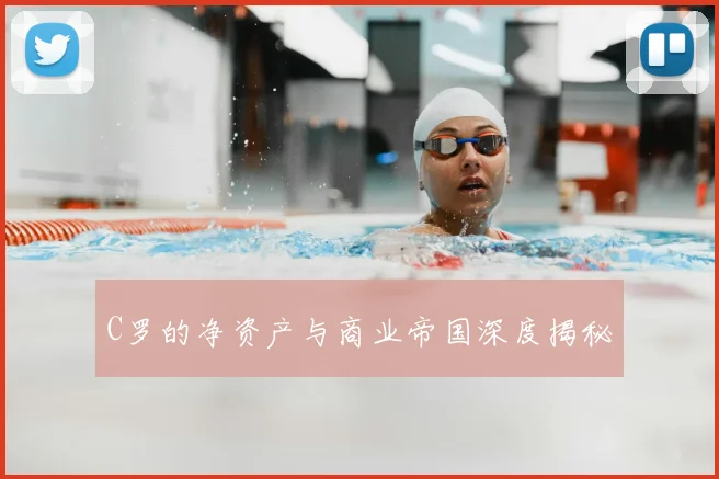 C罗的净资产与商业帝国深度揭秘