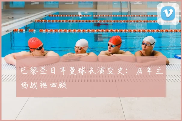 巴黎圣日耳曼球衣演变史:历年主场战袍回顾